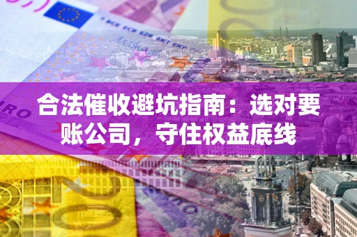 武汉合法催收避坑指南：选对要账公司，守住权益底线