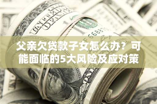 武汉父亲欠贷款子女怎么办?可能面临的5大风险及应对策略 武汉父亲欠贷款子女怎么办?可能面临的5大风险及应对策略