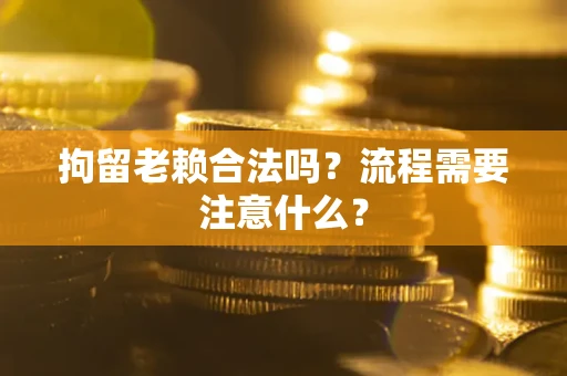武汉拘留老赖合法吗？流程需要注意什么？
