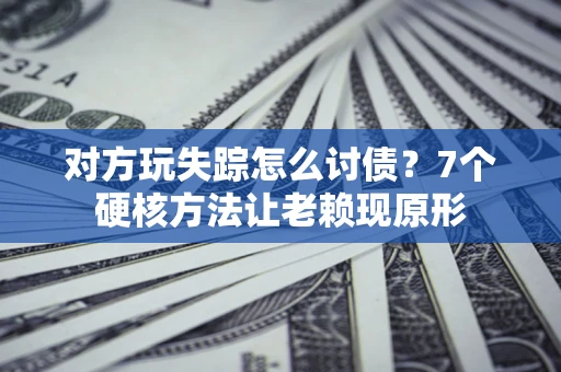 武汉对方玩失踪怎么讨债？7个硬核方法让老赖现原形
