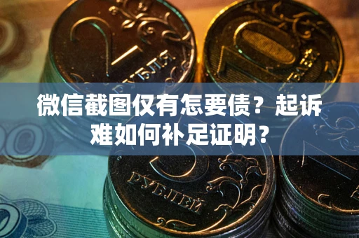 武汉微信截图仅有怎要债？起诉难如何补足证明？