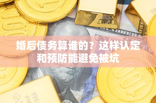 武汉婚后债务算谁的？这样认定和预防能避免被坑