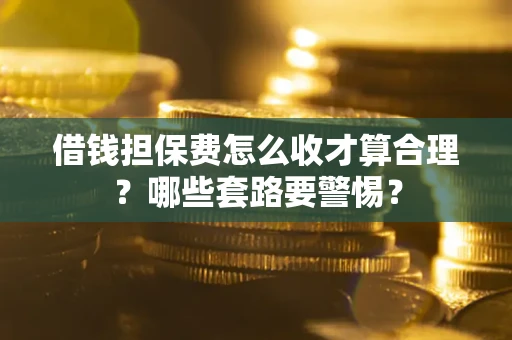 武汉借钱担保费怎么收才算合理？哪些套路要警惕？