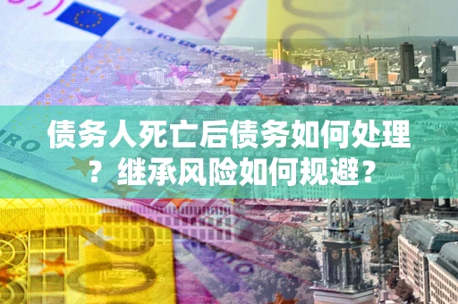 武汉债务人死亡后债务如何处理？继承风险如何规避？