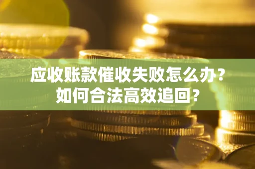 武汉应收账款催收失败怎么办？如何合法高效追回？