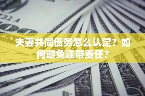 武汉夫妻共同债务怎么认定？如何避免连带责任？