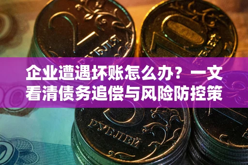 武汉企业遭遇坏账怎么办？一文看清债务追偿与风险防控策略