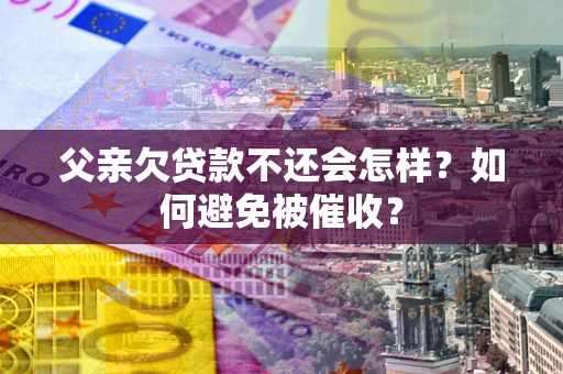 武汉父亲欠贷款不还会怎样？如何避免被催收？