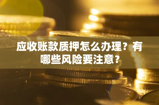 武汉应收账款质押怎么办理？有哪些风险要注意？