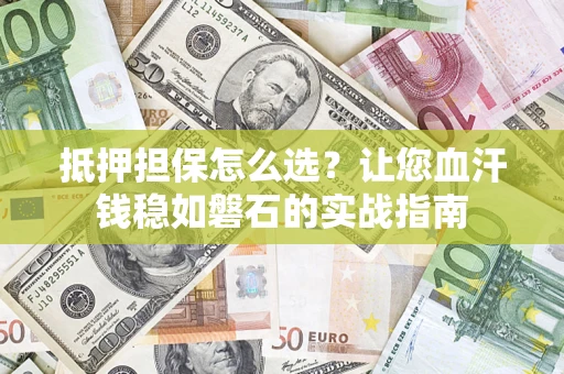 武汉抵押担保怎么选？让您血汗钱稳如磐石的实战指南