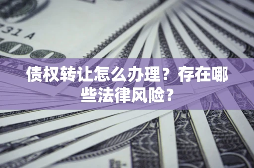武汉债权转让怎么办理？存在哪些法律风险？