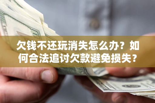 武汉欠钱不还玩消失怎么办?如何合法追讨欠款避免损失? 武汉欠钱不还玩消失怎么办?如何合法追讨欠款避免损失?