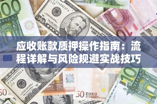 武汉应收账款质押操作指南:流程详解与风险规避实战技巧 武汉应收账款质押操作指南:流程详解与风险规避实战技巧