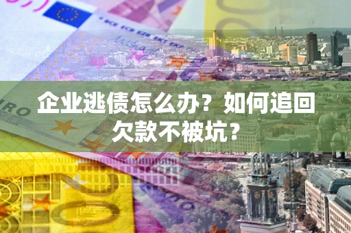 武汉企业逃债怎么办？如何追回欠款不被坑？
