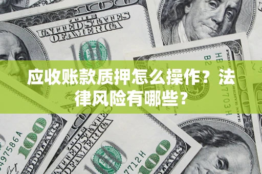 武汉应收账款质押怎么操作？法律风险有哪些？