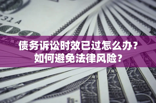 武汉债务诉讼时效已过怎么办？如何避免法律风险？