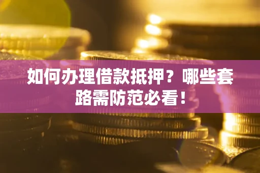 武汉如何办理借款抵押？哪些套路需防范必看！