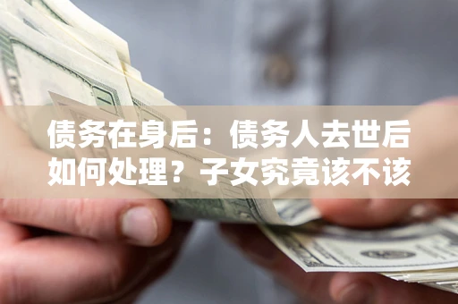 武汉债务在身后：债务人去世后如何处理？子女究竟该不该还钱？