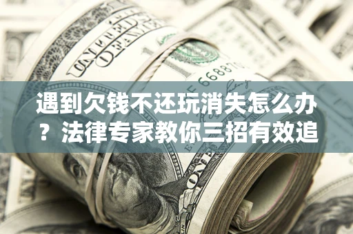 武汉遇到欠钱不还玩消失怎么办？法律专家教你三招有效追债！