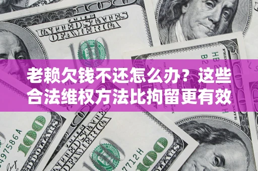 武汉老赖欠钱不还怎么办？这些合法维权方法比拘留更有效