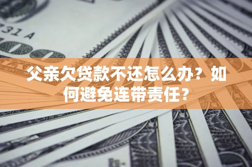 武汉父亲欠贷款不还怎么办？如何避免连带责任？