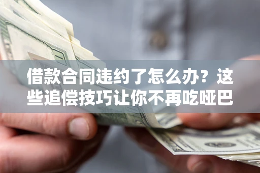 武汉借款合同违约了怎么办？这些追偿技巧让你不再吃哑巴亏