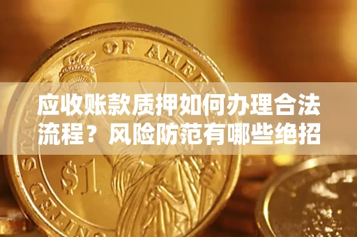 武汉应收账款质押如何办理合法流程？风险防范有哪些绝招？