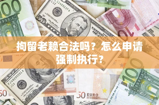 武汉拘留老赖合法吗？怎么申请强制执行？