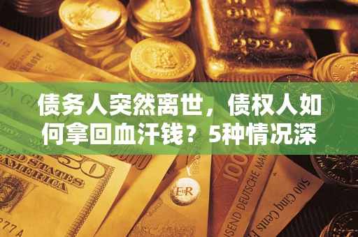 武汉债务人突然离世，债权人如何拿回血汗钱？5种情况深度解析