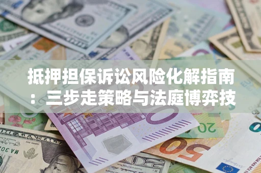 武汉抵押担保诉讼风险化解指南：三步走策略与法庭博弈技巧