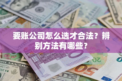 武汉要账公司怎么选才合法？辨别方法有哪些？