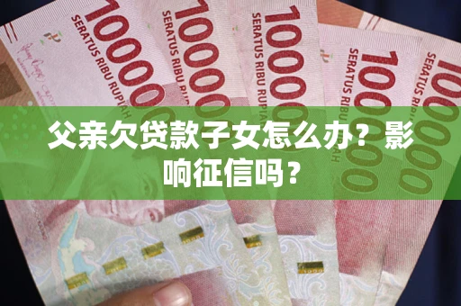 武汉父亲欠贷款子女怎么办？影响征信吗？