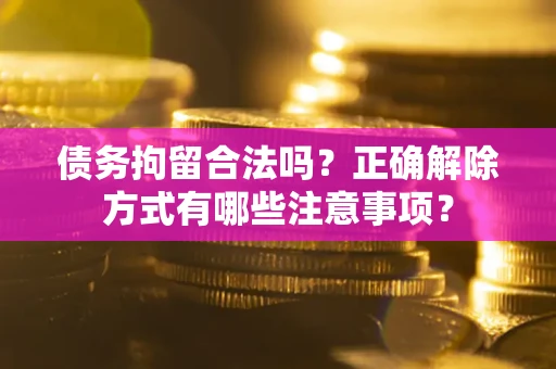 武汉债务拘留合法吗？正确解除方式有哪些注意事项？