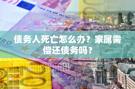 武汉债务人死亡怎么办？家属需偿还债务吗？