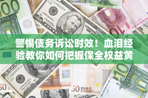 武汉警惕债务诉讼时效！血泪经验教你如何把握保全权益黄金期