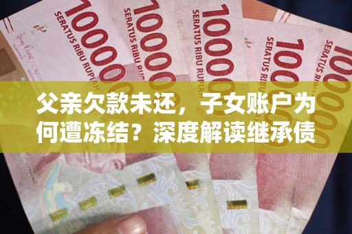武汉父亲欠款未还，子女账户为何遭冻结？深度解读继承债务迷局