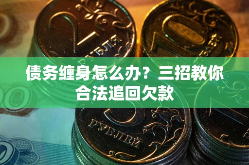 武汉债务缠身怎么办？三招教你合法追回欠款