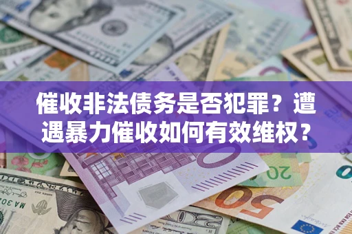 武汉催收非法债务是否犯罪?遭遇暴力催收如何有效维权? 武汉催收非法债务是否犯罪?遭遇暴力催收如何有效维权?