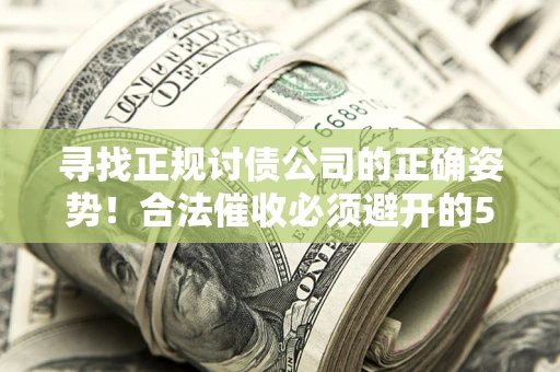 武汉寻找正规讨债公司的正确姿势！合法催收必须避开的5大雷区