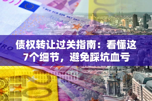 武汉债权转让过关指南：看懂这7个细节，避免踩坑血亏