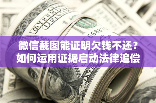 武汉微信截图能证明欠钱不还？如何运用证据启动法律追偿程序？