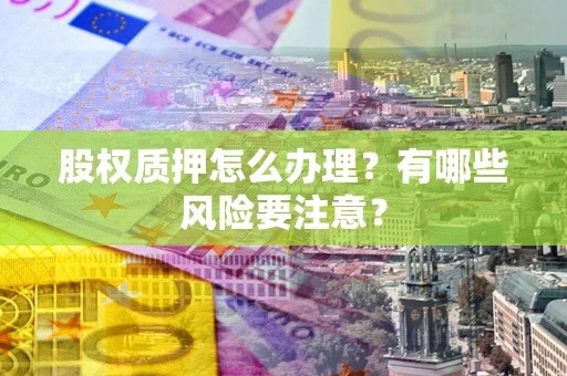 武汉股权质押怎么办理？有哪些风险要注意？