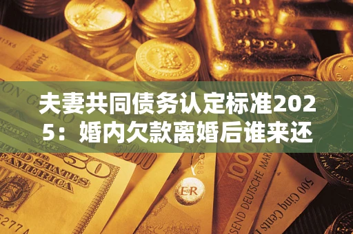 武汉夫妻共同债务认定标准2025:婚内欠款离婚后谁来还? 武汉夫妻共同债务认定标准2025:婚内欠款离婚后谁来还?