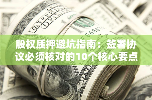 武汉股权质押避坑指南:签署协议必须核对的10个核心要点 武汉股权质押避坑指南:签署协议必须核对的10个核心要点