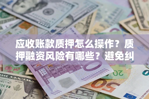 武汉应收账款质押怎么操作？质押融资风险有哪些？避免纠纷高效融资技巧