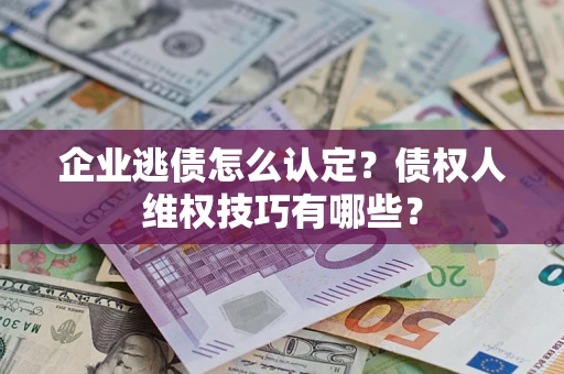武汉企业逃债怎么认定？债权人维权技巧有哪些？