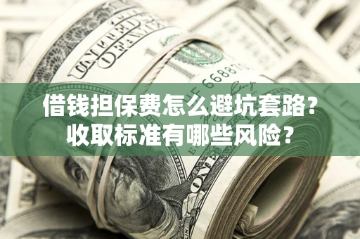 武汉借钱担保费怎么避坑套路？收取标准有哪些风险？