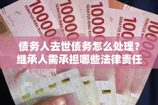 武汉债务人去世债务怎么处理？继承人需承担哪些法律责任？