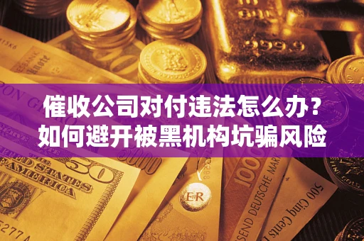 武汉催收公司对付违法怎么办？如何避开被黑机构坑骗风险