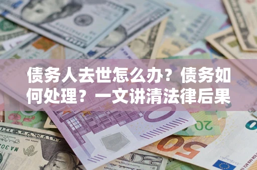 武汉债务人去世怎么办？债务如何处理？一文讲清法律后果